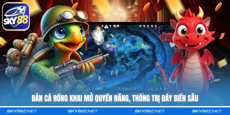 Bắn Cá Rồng khai mở quyền năng, thống trị đáy biển sâu 